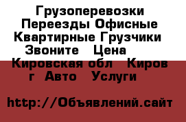 Грузоперевозки,Переезды Офисные,Квартирные.Грузчики. Звоните › Цена ­ 1 - Кировская обл., Киров г. Авто » Услуги   